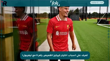 تعرف على أسباب اختيار كيركيز القميص رقم 6 مع ليفربول!